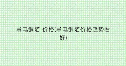 导电铜箔 价格(导电铜箔价格趋势看好)